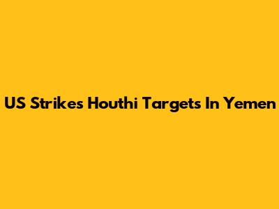 US Strikes Houthi Targets In Yemen