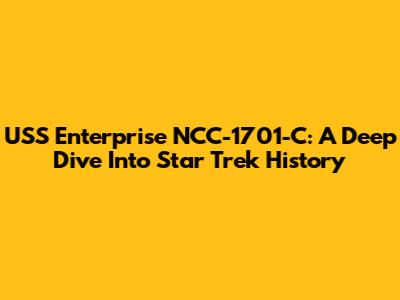 USS Enterprise NCC-1701-C: A Deep Dive Into Star Trek History