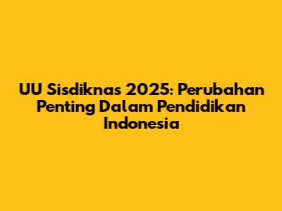 UU Sisdiknas 2025: Perubahan Penting Dalam Pendidikan Indonesia