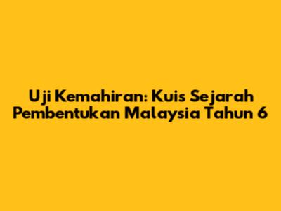 Uji Kemahiran: Kuis Sejarah Pembentukan Malaysia Tahun 6