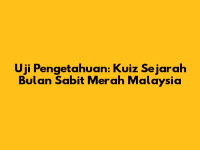 Uji Pengetahuan: Kuiz Sejarah Bulan Sabit Merah Malaysia