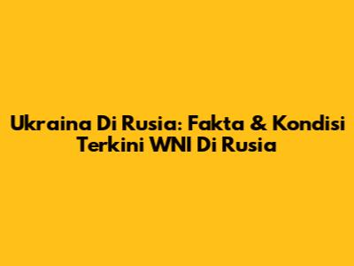 Ukraina Di Rusia: Fakta & Kondisi Terkini WNI Di Rusia