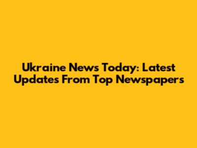 Ukraine News Today: Latest Updates From Top Newspapers