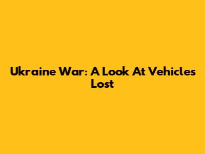 Ukraine War: A Look At Vehicles Lost