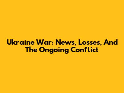 Ukraine War: News, Losses, And The Ongoing Conflict