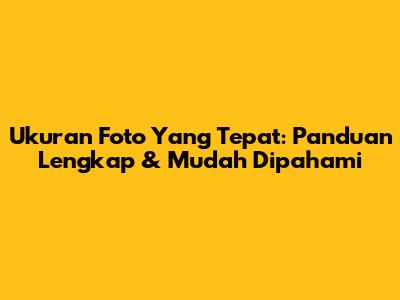 Ukuran Foto Yang Tepat: Panduan Lengkap & Mudah Dipahami