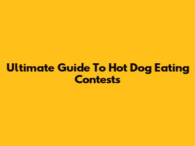Ultimate Guide To Hot Dog Eating Contests