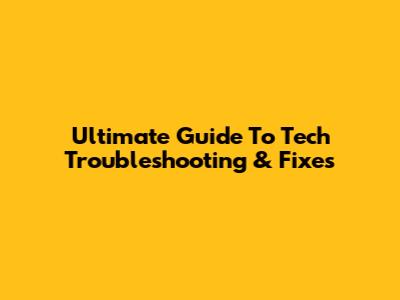 Ultimate Guide To Tech Troubleshooting & Fixes