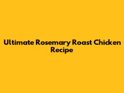 Ultimate Rosemary Roast Chicken Recipe