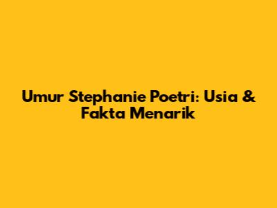 Umur Stephanie Poetri: Usia & Fakta Menarik