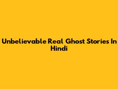 Unbelievable Real Ghost Stories In Hindi