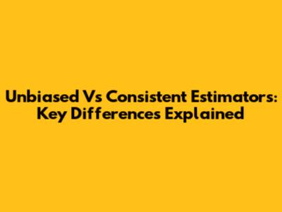Unbiased Vs Consistent Estimators: Key Differences Explained