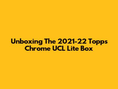 Unboxing The 2021-22 Topps Chrome UCL Lite Box