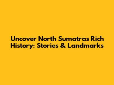Uncover North Sumatra's Rich History: Stories & Landmarks
