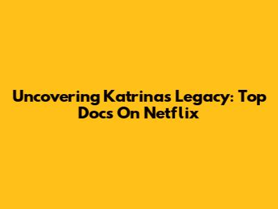 Uncovering Katrina's Legacy: Top Docs On Netflix