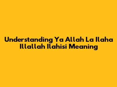 Understanding 'Ya Allah La Ilaha Illallah Ilahisi' Meaning