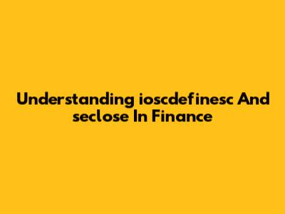 Understanding `ioscdefinesc` And `seclose` In Finance