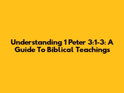 Understanding 1 Peter 3:1-3: A Guide To Biblical Teachings