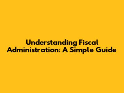 Understanding Fiscal Administration: A Simple Guide