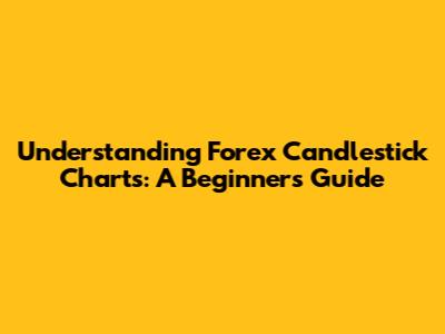 Understanding Forex Candlestick Charts: A Beginner's Guide