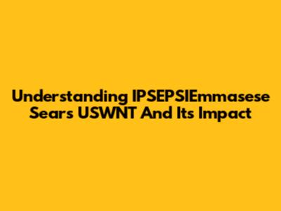 Understanding IPSEPSIEmmasese Sears USWNT And Its Impact