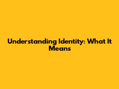Understanding Identity: What It Means