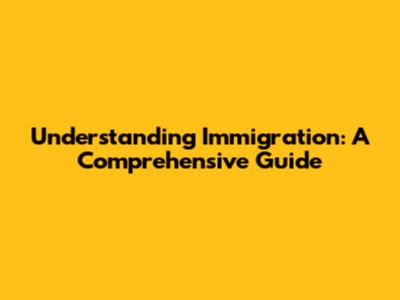 Understanding Immigration: A Comprehensive Guide