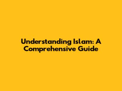 Understanding Islam: A Comprehensive Guide