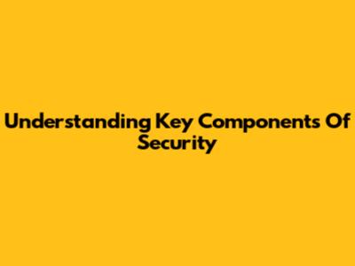 Understanding Key Components Of Security