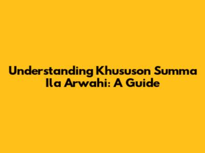 Understanding Khususon Summa Ila Arwahi: A Guide