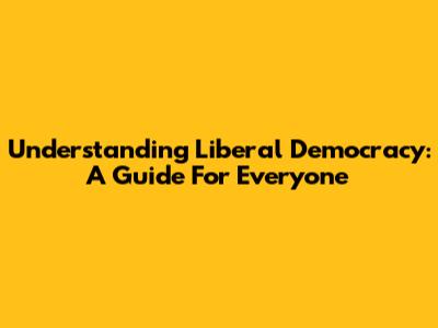 Understanding Liberal Democracy: A Guide For Everyone