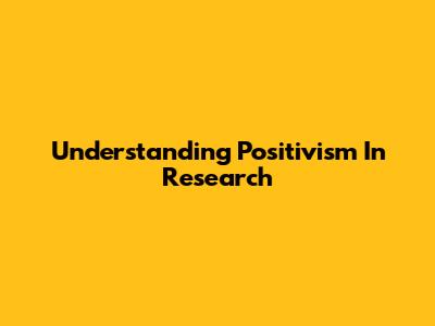 Understanding Positivism In Research