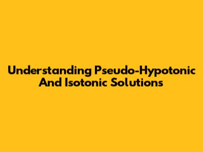 Understanding Pseudo-Hypotonic And Isotonic Solutions