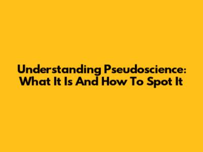 Understanding Pseudoscience: What It Is And How To Spot It