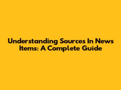 Understanding Sources In News Items: A Complete Guide