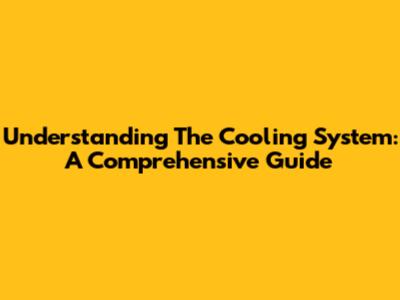 Understanding The Cooling System: A Comprehensive Guide