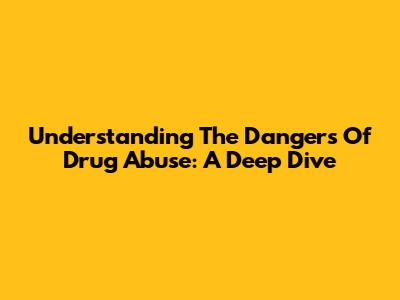 Understanding The Dangers Of Drug Abuse: A Deep Dive