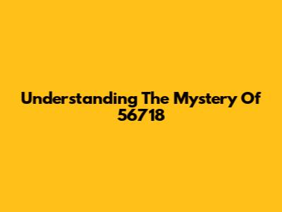 Understanding The Mystery Of 56718