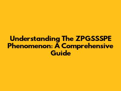 Understanding The ZPGSSSPE Phenomenon: A Comprehensive Guide