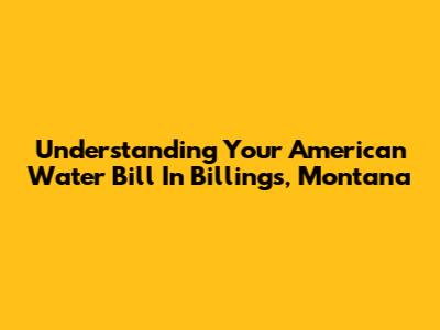 Understanding Your American Water Bill In Billings, Montana