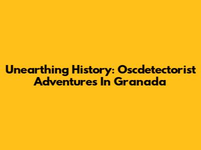 Unearthing History: Oscdetectorist Adventures In Granada