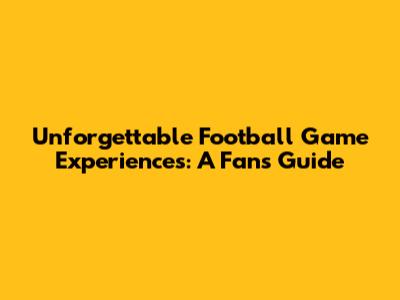Unforgettable Football Game Experiences: A Fan's Guide
