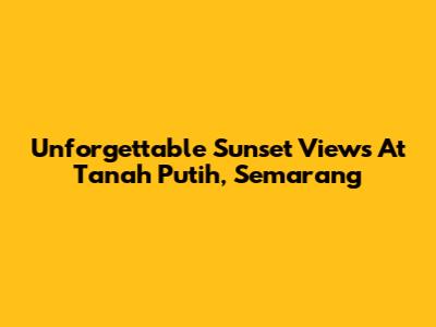 Unforgettable Sunset Views At Tanah Putih, Semarang