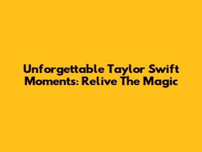 Unforgettable Taylor Swift Moments: Relive The Magic