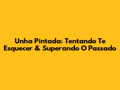 Unha Pintada: Tentando Te Esquecer & Superando O Passado