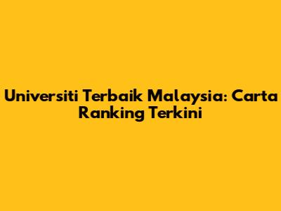 Universiti Terbaik Malaysia: Carta Ranking Terkini