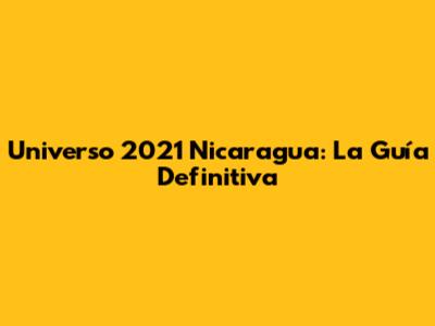 Universo 2021 Nicaragua: La Guía Definitiva
