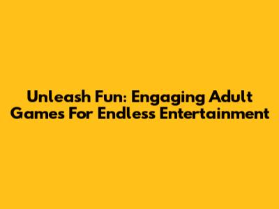 Unleash Fun: Engaging Adult Games For Endless Entertainment