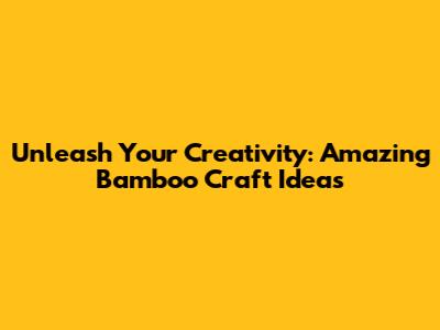Unleash Your Creativity: Amazing Bamboo Craft Ideas