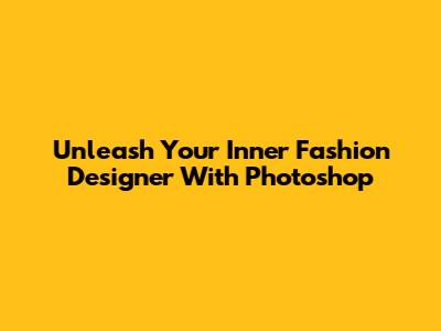 Unleash Your Inner Fashion Designer With Photoshop